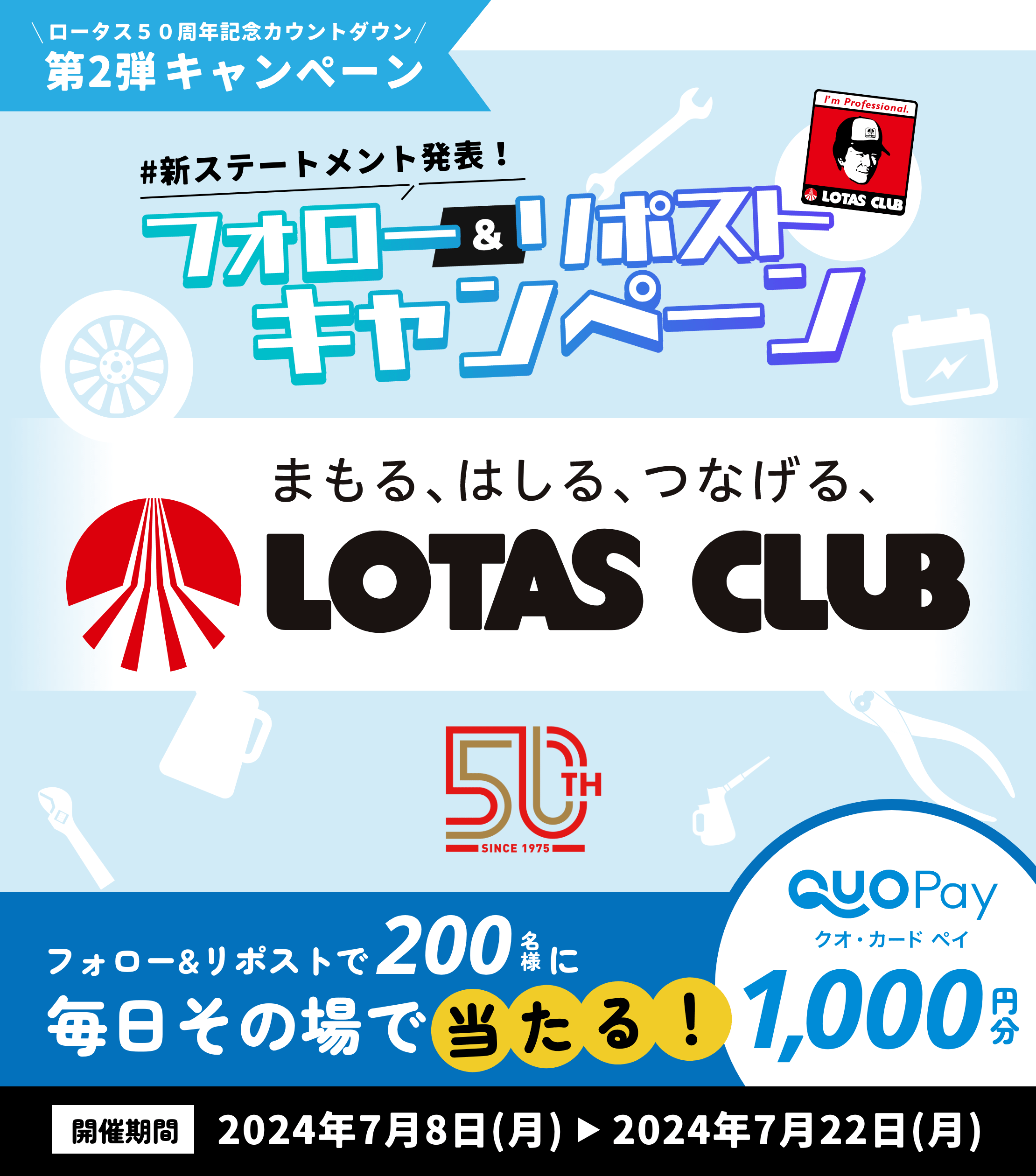 ロータス50周年記念カウントダウン第2弾キャンペーン 新ステートメント発表！フォロー＆リポストキャンペーン フォロー＆リポストで200名様にロータスオリジナルQUOカードPay1,000円分が毎日その場で当たる！開催期間は2024年7月8日（月）～2024年7月22日（月）